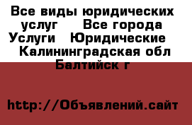 Все виды юридических услуг.  - Все города Услуги » Юридические   . Калининградская обл.,Балтийск г.